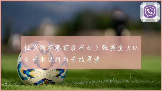 拉莫斯在赛前发布会上强调全力以赴并表达对对手的尊重