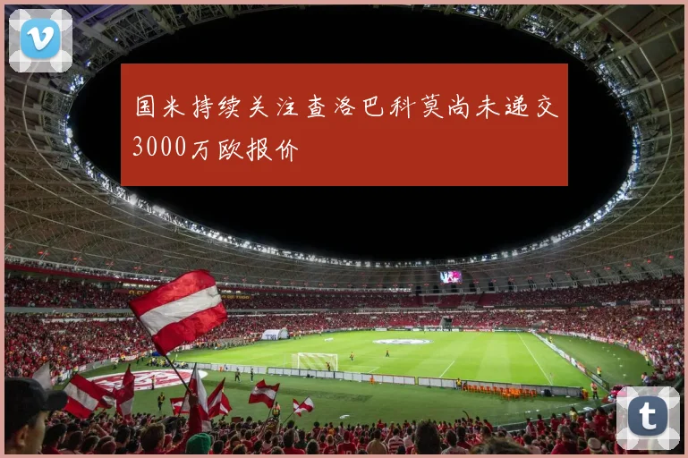 国米持续关注查洛巴科莫尚未递交3000万欧报价