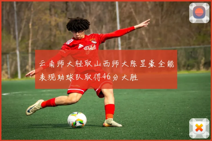 云南师大轻取山西师大陈昱豪全能表现助球队取得46分大胜