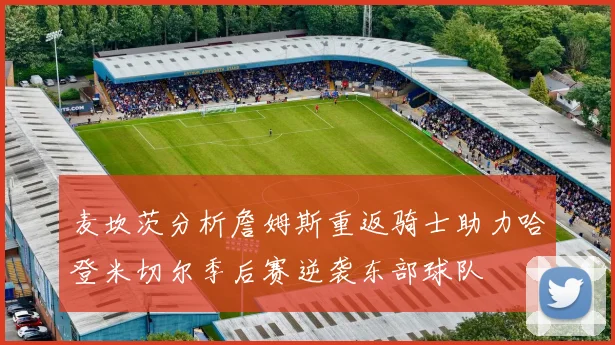 麦坎茨分析詹姆斯重返骑士助力哈登米切尔季后赛逆袭东部球队