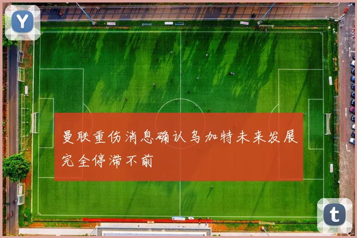 曼联重伤消息确认乌加特未来发展完全停滞不前