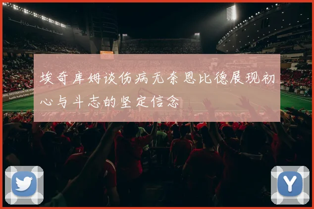 埃奇库姆谈伤病无奈恩比德展现初心与斗志的坚定信念