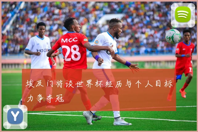 埃及门将谈世界杯经历与个人目标力争夺冠