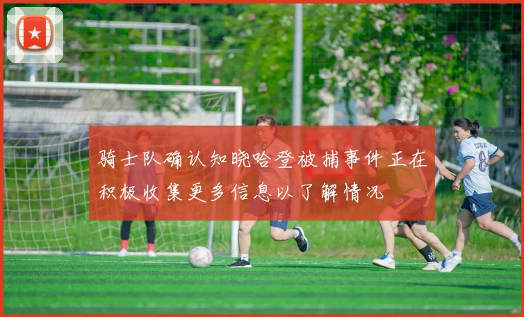 骑士队确认知晓哈登被捕事件正在积极收集更多信息以了解情况