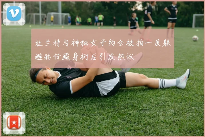 杜兰特与神秘女子约会被拍一度躲避狗仔藏身树后引发热议