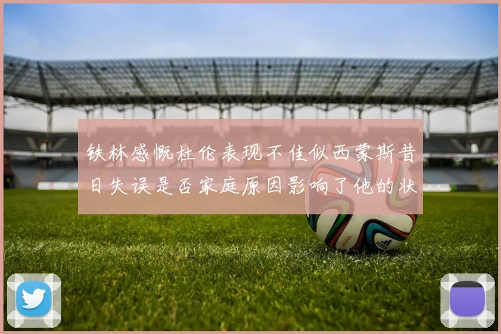 铁林感慨杜伦表现不佳似西蒙斯昔日失误是否家庭原因影响了他的状态