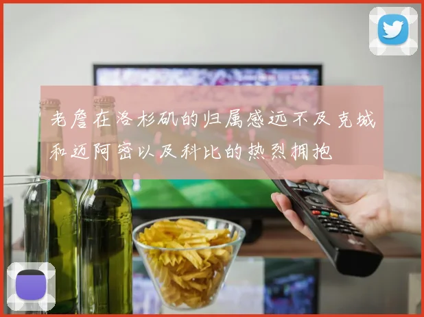 老詹在洛杉矶的归属感远不及克城和迈阿密以及科比的热烈拥抱