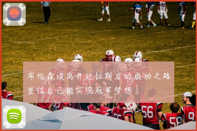 布伦森谈离开达拉斯后的成功之路坚信自己能实现冠军梦想