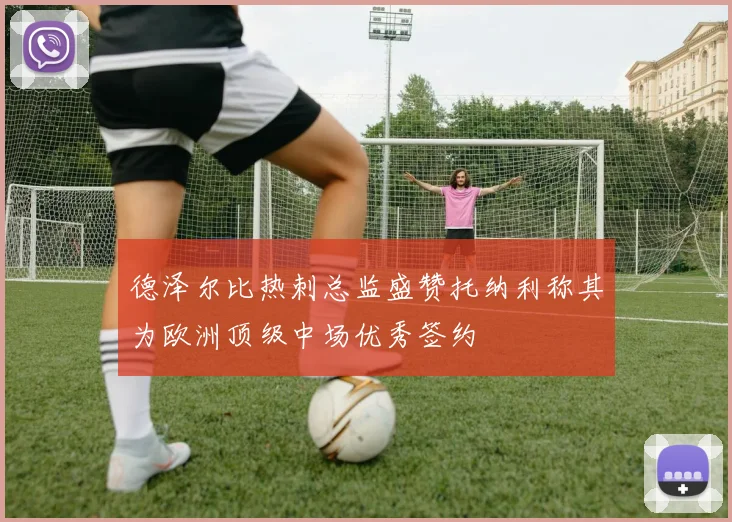 德泽尔比热刺总监盛赞托纳利称其为欧洲顶级中场优秀签约
