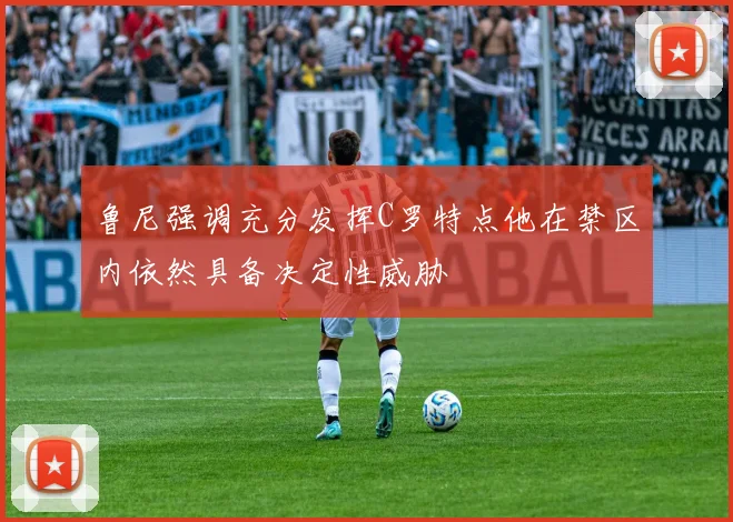 鲁尼强调充分发挥C罗特点他在禁区内依然具备决定性威胁
