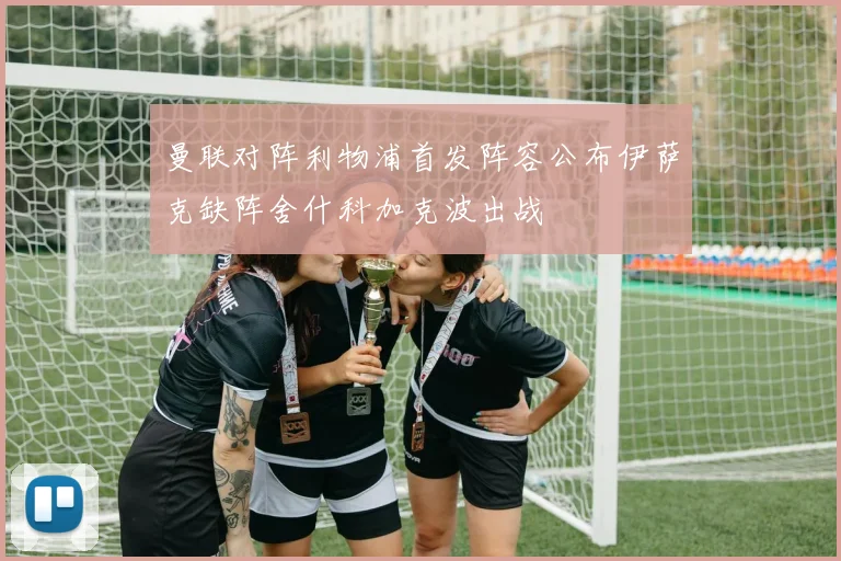 曼联对阵利物浦首发阵容公布伊萨克缺阵舍什科加克波出战