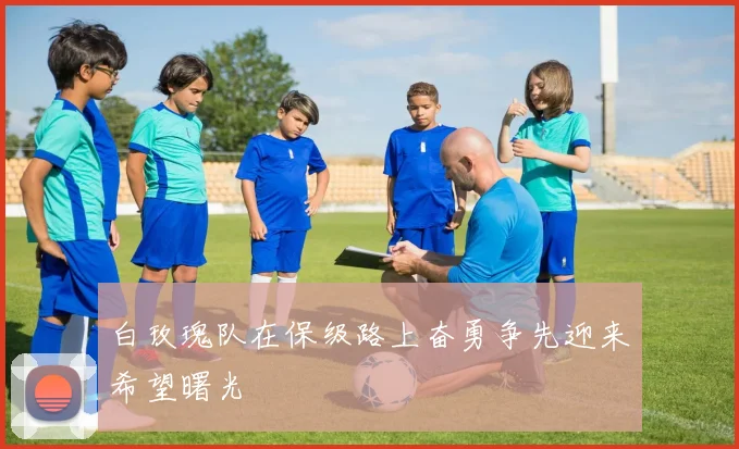 白玫瑰队在保级路上奋勇争先迎来希望曙光