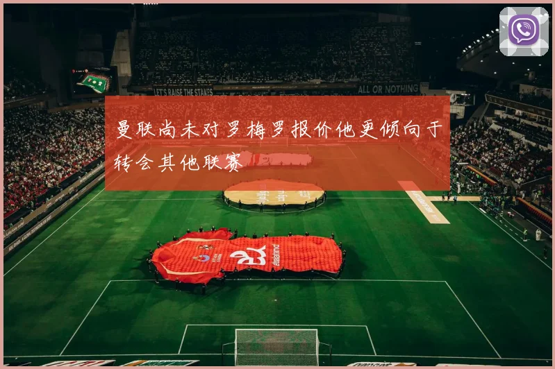 曼联尚未对罗梅罗报价他更倾向于转会其他联赛