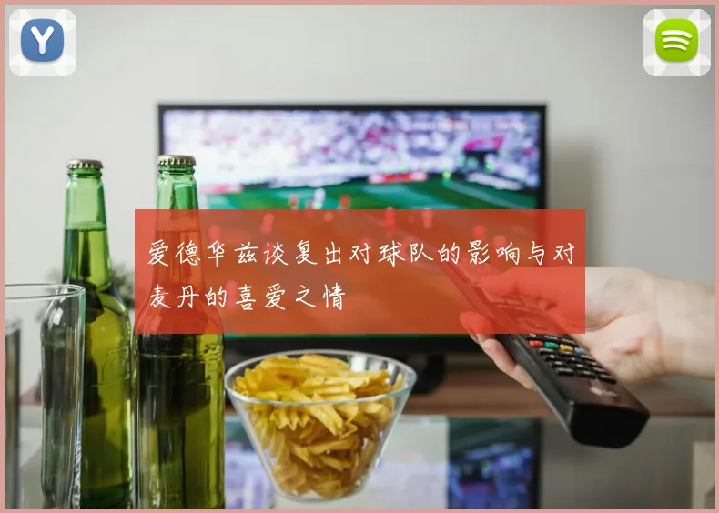 爱德华兹谈复出对球队的影响与对麦丹的喜爱之情